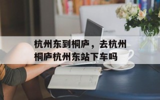 杭州东到桐庐，去杭州桐庐杭州东站下车吗