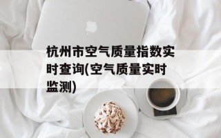 杭州市空气质量指数实时查询(空气质量实时监测)