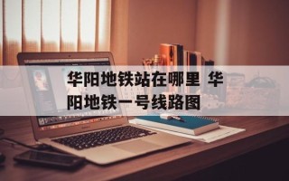 华阳地铁站在哪里 华阳地铁一号线路图