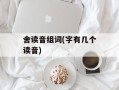 舍读音组词(字有几个读音)
