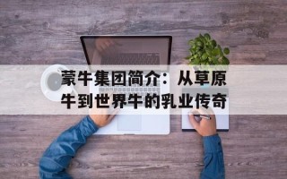 蒙牛集团简介：从草原牛到世界牛的乳业传奇