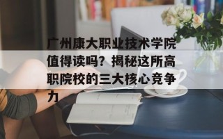 广州康大职业技术学院值得读吗？揭秘这所高职院校的三大核心竞争力