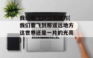 我们要飞到遥远地方(我们要飞到那遥远地方这世界还是一片的光亮)