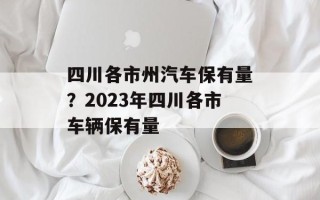 四川各市州汽车保有量？2023年四川各市车辆保有量