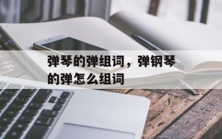 弹琴的弹组词，弹钢琴的弹怎么组词