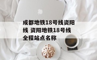成都地铁18号线资阳线 资阳地铁18号线全程站点名称