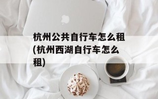 杭州公共自行车怎么租(杭州西湖自行车怎么租)