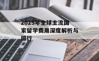2025年全球主流国家留学费用深度解析与排行