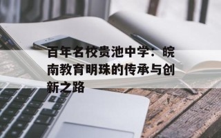 百年名校贵池中学：皖南教育明珠的传承与创新之路