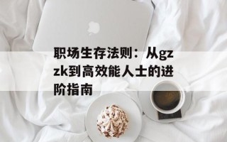 职场生存法则：从gzzk到高效能人士的进阶指南
