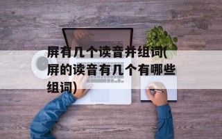 屏有几个读音并组词(屏的读音有几个有哪些组词)