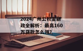 2024广州公积金新政全解析：最高160万贷款怎么领？