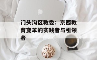 门头沟区教委：京西教育变革的实践者与引领者