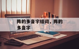 阵的多音字组词，阵的多音字
