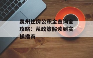 泉州住房公积金查询全攻略：从政策解读到实操指南