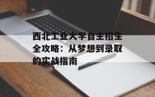 西北工业大学自主招生全攻略：从梦想到录取的实战指南