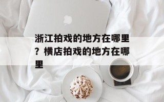 浙江拍戏的地方在哪里？横店拍戏的地方在哪里