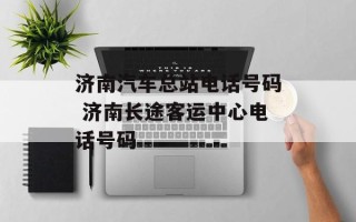 济南汽车总站电话号码 济南长途客运中心电话号码