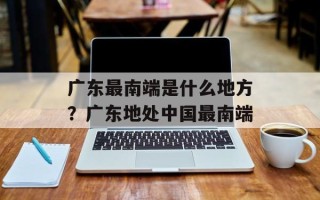 广东最南端是什么地方？广东地处中国最南端