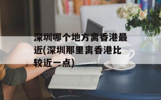 深圳哪个地方离香港最近(深圳那里离香港比较近一点)