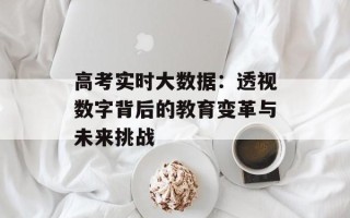 高考实时大数据：透视数字背后的教育变革与未来挑战