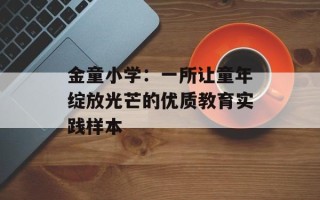 金童小学：一所让童年绽放光芒的优质教育实践样本
