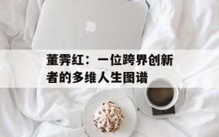 董霁红：一位跨界创新者的多维人生图谱