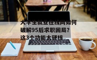 大学生就业在线网如何破解95后求职困局？这3个功能太硬核