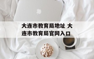 大连市教育局地址 大连市教育局官网入口
