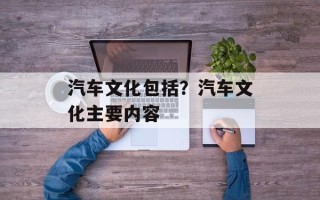 汽车文化包括？汽车文化主要内容