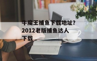 牛魔王捕鱼下载地址？2012老版捕鱼达人下载