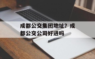 成都公交集团地址？成都公交公司好进吗