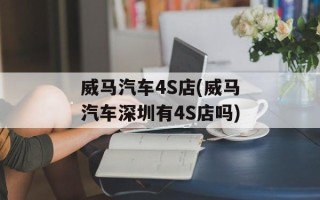 威马汽车4S店(威马汽车深圳有4S店吗)