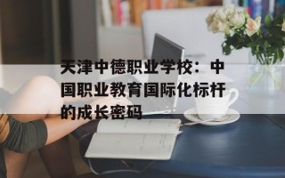 天津中德职业学校：中国职业教育国际化标杆的成长密码