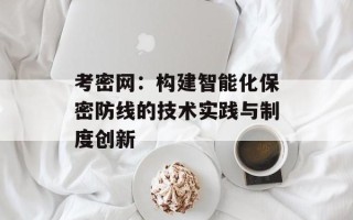 考密网：构建智能化保密防线的技术实践与制度创新