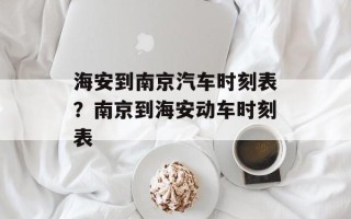 海安到南京汽车时刻表？南京到海安动车时刻表