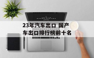 23年汽车出口 国产车出口排行榜前十名