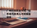 广州行政职业学院：培养现代政务人才的摇篮探索
