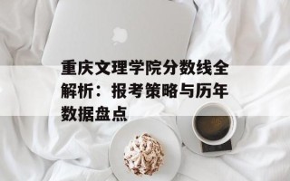 重庆文理学院分数线全解析：报考策略与历年数据盘点
