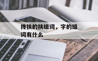 搀扶的扶组词，字的组词有什么