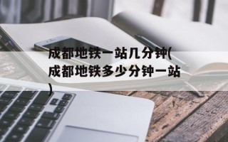 成都地铁一站几分钟(成都地铁多少分钟一站)