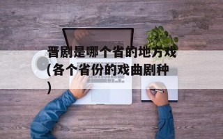 晋剧是哪个省的地方戏(各个省份的戏曲剧种)