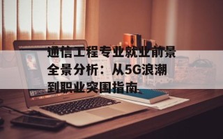 通信工程专业就业前景全景分析：从5G浪潮到职业突围指南