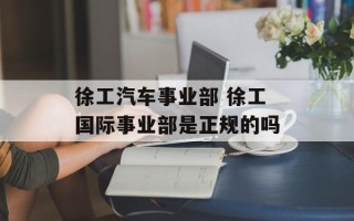 徐工汽车事业部 徐工国际事业部是正规的吗