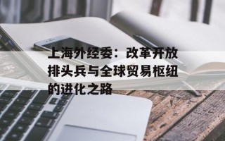 上海外经委：改革开放排头兵与全球贸易枢纽的进化之路