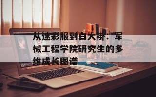 从迷彩服到白大褂：军械工程学院研究生的多维成长图谱