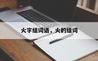 火字组词语，火的组词