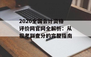 2020全国会计资格评价网官网全解析：从报考到查分的完整指南