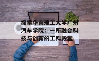 探索华南理工大学广州汽车学院：一所融合科技与创新的工科殿堂