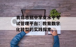 青岛市初中学业水平考试管理平台：教育数字化转型的实践探索